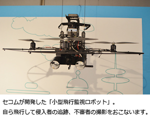セコムが開発した「小型飛行監視ロボット」。自ら飛行して侵入者の追跡、不審者の撮影をおこないます。