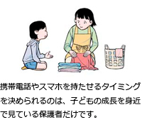 携帯電話やスマホを持たせるタイミングを決められるのは、子どもの成長を身近で見ている保護者だけです。