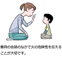 普段の会話のなかで火の危険性を伝えることが大切です。