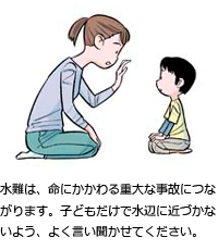 水難は、命にかかわる重大な事故につながります。子どもだけで水辺に近づかないよう、よく言い聞かせてください。