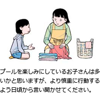 プールを楽しみにしているお子さんは多いかと思いますが、より慎重に行動するよう日頃から言い聞かせてください。