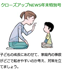 子どもの成長にあわせて、家庭内の事故がどこで起きやすいのか考え、対策を立てましょう。