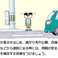 交差点をはじめ、曲がり角や公園、店舗などから道路に出る時には、周囲の安全を確認する習慣をつけましょう。