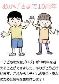 「子どもの安全ブログ」が10周年を迎えることができました。ありがとうございます。これからも子どもの安全・安心のために情報をお届けします！