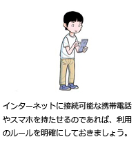 インターネットに接続可能な携帯電話やスマホを持たせるのであれば、利用のルールを明確にしておきましょう。