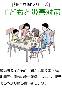 被災時に子どもと一緒とは限りません。地震発生直後の安全確保について。親子でしっかり話し合いましょう。