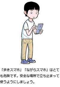 「歩きスマホ」「ながらスマホ」はとても危険です。安全な場所で立ち止まって使うようにしましょう。