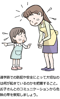 通学路での防犯や安全にとって大切なのは何が起きているのかを把握すること。お子さんとのコミュニケーションから危険の芽を察知しましょう。