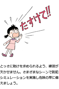 とっさに助けを求められるよう、練習が欠かせません。さまざまなシーンで防犯シミュレーションを実施し危険の芽に備えましょう。