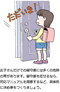 お子さんだけでの留守番には多くの危険の芽があります。留守番を任せるなら、対応マニュアルを用意するなど、具体的に決め事をつくりましょう。