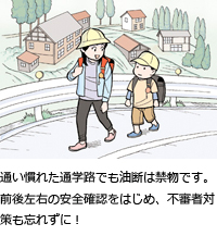 通い慣れた通学路でも油断は禁物です。前後左右の安全確認をはじめ、不審者対策も忘れずに！