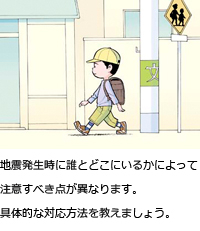 地震発生時に誰とどこにいるかによって注意すべき点が異なります。具体的な対応方法を教えましょう。