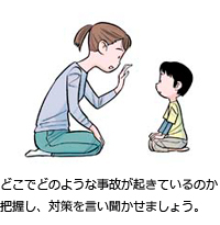 どこでどのような事故が起きているのか把握し、対策を言い聞かせましょう。