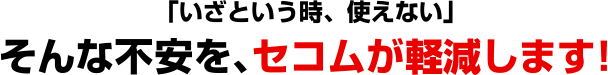 「いざという時、使えない」そんな不安を、セコムが軽減します!