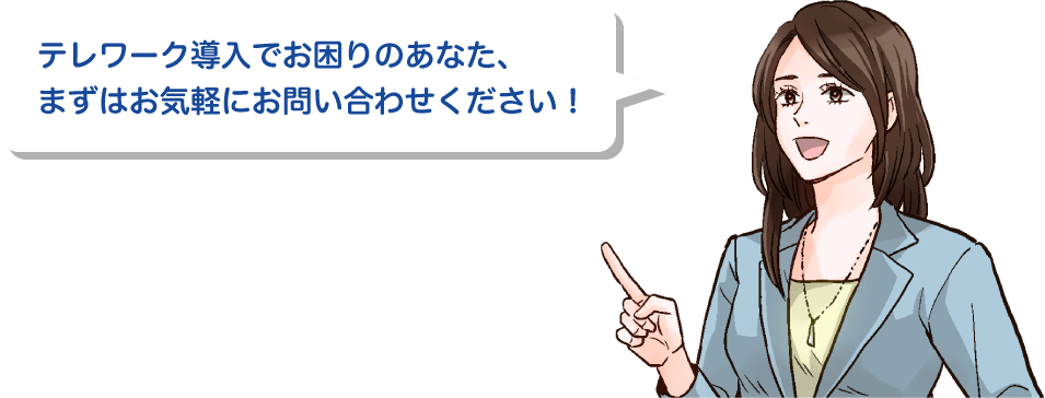 テレワーク導入でお困りのあなた、まずはお気軽にお問い合わせください！