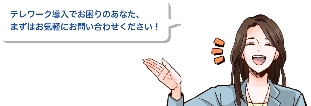 テレワーク導入でお困りのあなた、まずはお気軽にお問い合わせください！