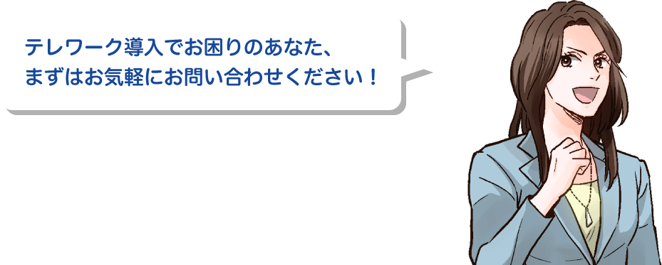 テレワーク導入でお困りのあなた、まずはお気軽にお問い合わせください！