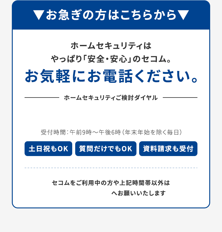 ▼お急ぎの方はこちらから▼ご家族に代わって親御さまを見守るセコムの見守りサービス お気軽にお電話ください。土日祝もOK 質問だけでもOK 資料請求も受付