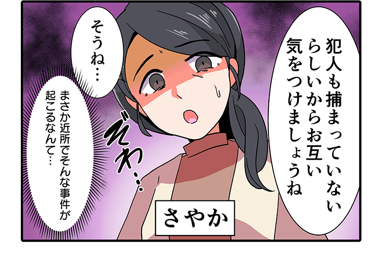 犯人も捕まっていない らしいからお互い気をつけましょうね　そうね･･･　まさか近所でそんな事件が 起こるなんて…