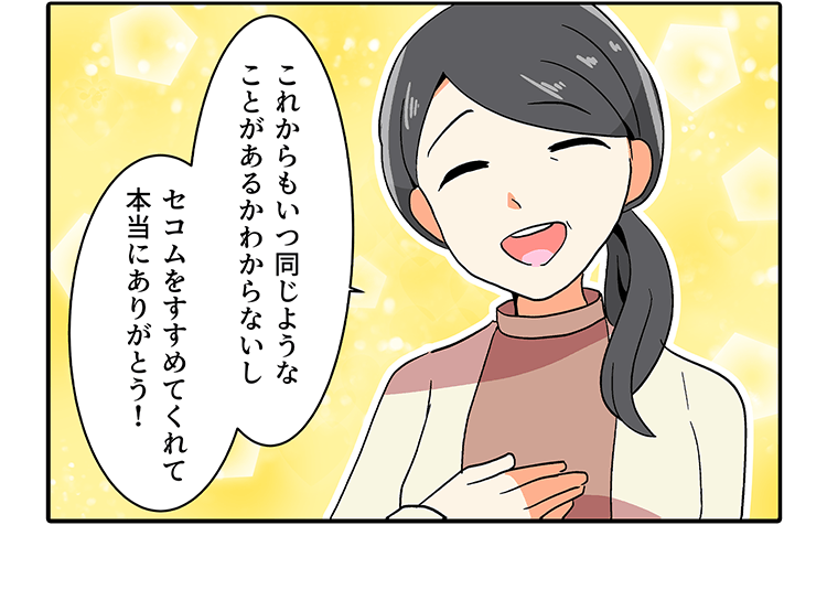これからもいつ同じような ことがあるかわからないしセコムをすすめてくれて 本当にありがとう!