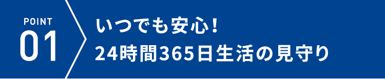POINT01 いつでも安心!24時間365日生活の見守り