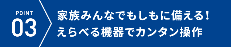 POINT03 家族みんなでもしもに備える!えらべる機器でカンタン操作