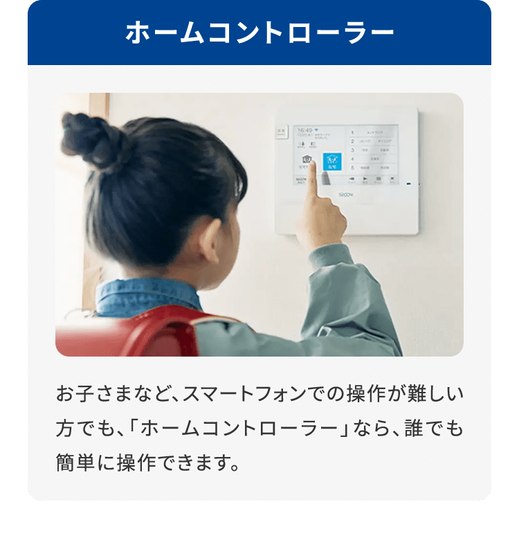 ホームコントローラーお子さまなど、スマートフォンでの操作が難しい方でも、「ホームコントローラー」なら、誰でも簡単に操作できます。