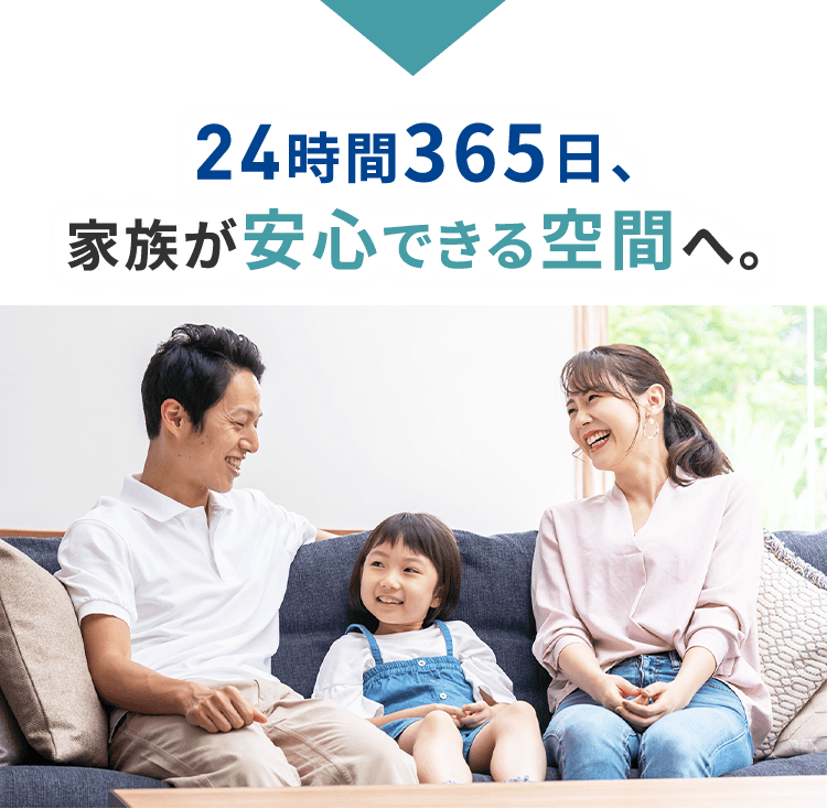 24時間365日、家族が安心できる空間へ。