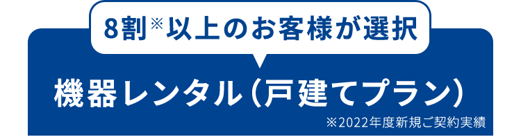 8割※以上のお客様が選択機器のレンタル（戸建てプラン）※2022年度新規ご契約実績
