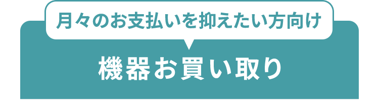 月々のお支払いを抑えたい方向け機器お買い取り