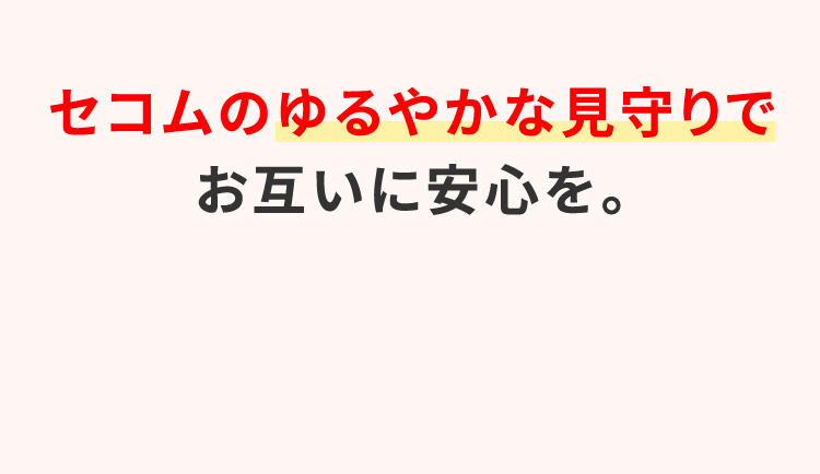 セコムのゆるやかな見守りでお互いに安心を。