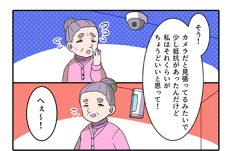 「そう！カメラだと見張ってるみたいで少し抵抗があったんだけど私はそれくらいがちょうどいいと思って！」「へぇ〜！」