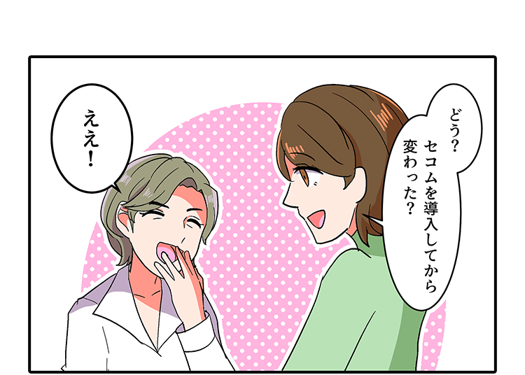 「どう？セコムを導入してから変わった？」「ええ！」