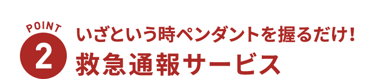 POINT2 いざという時ペンダントを握るだけ！救急通報サービス