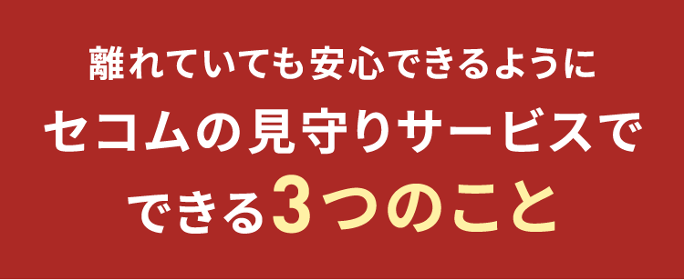 離れていても安心できるようにセコムの見守りサービスでできる3つのこと