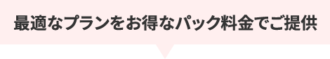 最適なプランをお得なパック料金でご提供