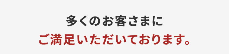 多くのお客さまにご満足いただいております。