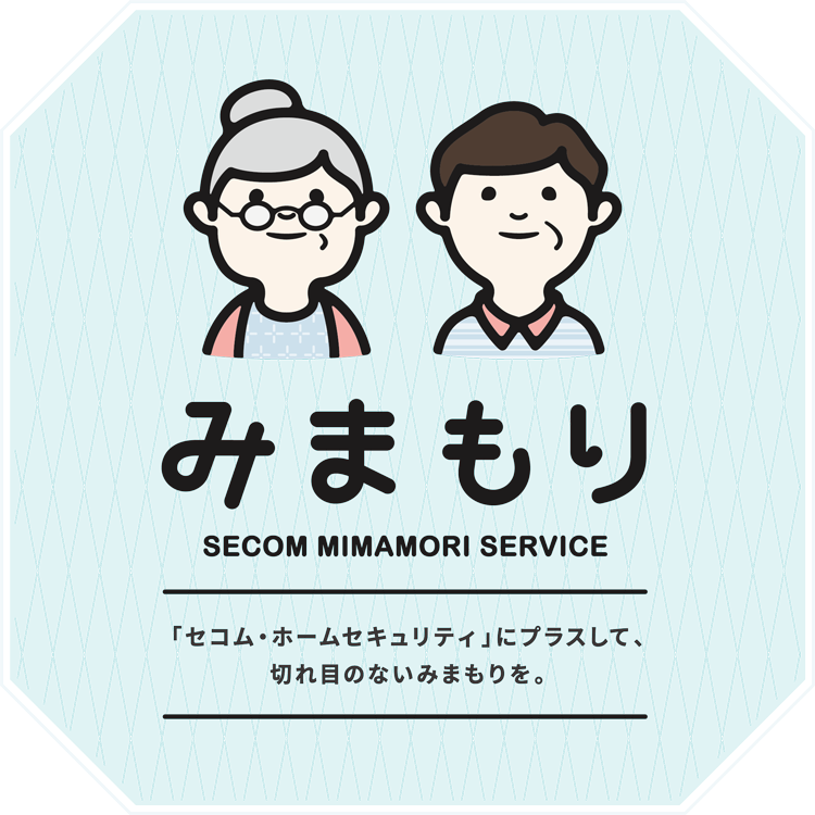 みまもり SECOM MIMAMORI SERVICE  「セコム・ホームセキュリティ」にプラスして、切れ目のないみまもりを。