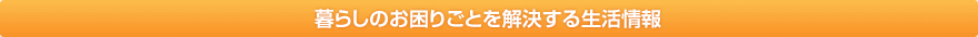 暮らしのお困りごとを解決する生活情報