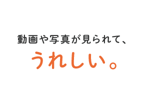 動画や写真が見られて、うれしい。