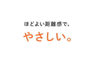 ほどよい距離感で、やさしい。