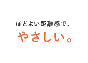 ほどよい距離感で、やさしい。