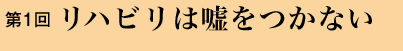 第１回 リハビリは嘘をつかない