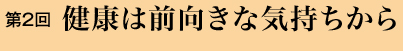 第２回 健康は前向きな気持ちから