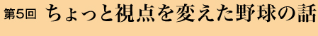 第５回 ちょっと視点を変えた野球の話