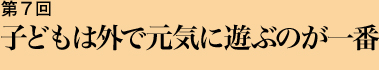 第７回 子どもは外で元気に遊ぶのが一番