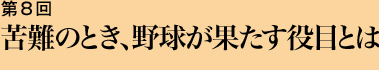 第８回 苦難のとき、野球が果たす役目とは