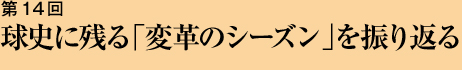第14回 球史に残る「変革のシーズン」を振り返る