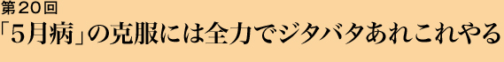 第20回 「５月病」の克服には全力でジタバタあれこれやる