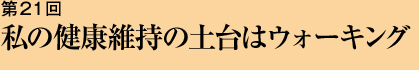 第21回 私の健康維持の土台はウォーキング